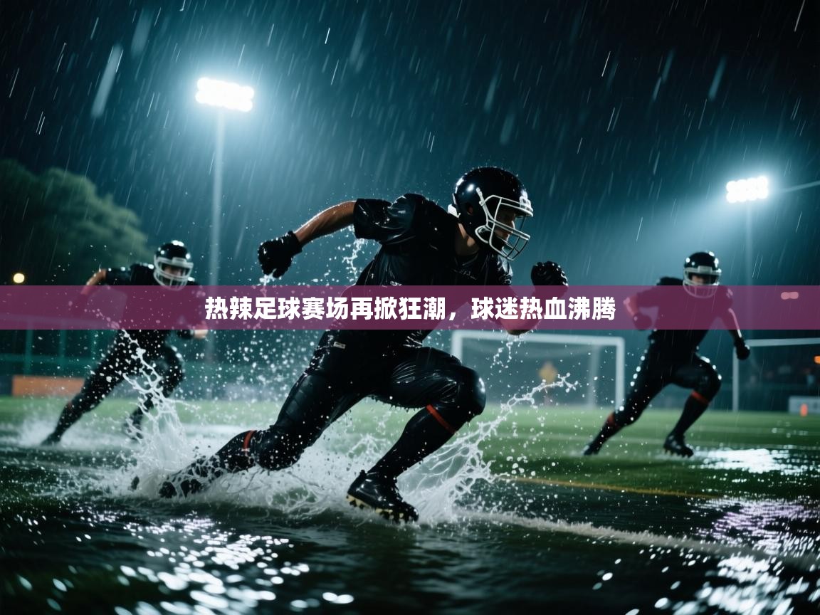 热辣足球赛场再掀狂潮，球迷热血沸腾